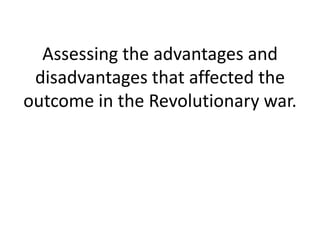 Assessing the advantages and
 disadvantages that affected the
outcome in the Revolutionary war.
 