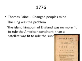 1776
• Thomas Paine-- Changed peoples mind
  The King was the problem
 “the island kingdom of England was no more fit
  to rule the American continent, than a
  satellite was fit to rule the sun”
 