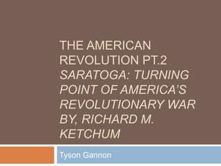 The American revolution pt.2 Saratoga: turning point of America’s Revolutionary War By, Richard m. Ketchum  Tyson Gannon 