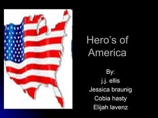 Hero’s of America By: j.j. ellis Jessica braunig Cobia hasty Elijah lavenz 