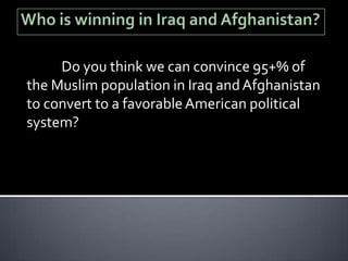 Do you think we can convince 95+% of
the Muslim population in Iraq and Afghanistan
to convert to a favorable American political
system?
 