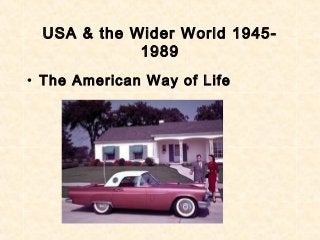 USA & the Wider World 1945-
1989
• The American Way of Life
 