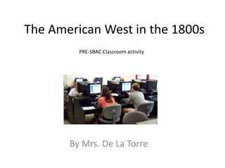 The American West in the 1800s
By Mrs. De La Torre
PRE-SBAC Classroom activity
 