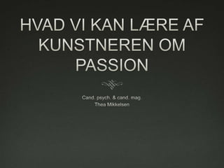 HVAD VI KAN LÆRE AF KUNSTNEREN OM PASSION Cand. psych. & cand. mag. Thea Mikkelsen 