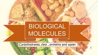 BIOLOGICAL
MOLECULES
Carbohydrates, fats , proteins and water

1

 
