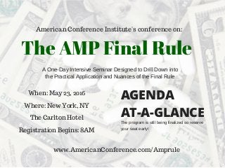 American Conference Institute's conference on:
The AMP Final Rule
A One­Day Intensive Seminar Designed to Drill Down into
the Practical Application and Nuances of the Final Rule
When: May 23, 2016
Where: New York, NY
The Carlton Hotel
Registration Begins: 8AM
AGENDA
AT-A-GLANCE
www.AmericanConference.com/Amprule
The program is still being finalized so reserve
your seat early! 
 