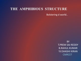 THE AMPHIBIOUS STRUCTURE
Bolstering d world..
BY
T.PREM SAI REDDY
B.RAHUL KUMAR
Y.V.SHASHI KIRAN
CMRCET
 