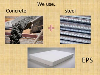 We use..
Concrete steel
EPS
 