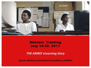 Mentors  Training July 18-22, 2011 THE AMREF eLearning Story African Medical and Research Foundation (AMREF) 