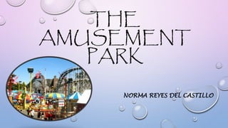 THE
AMUSEMENT
PARK
NORMA REYES DEL CASTILLO
 