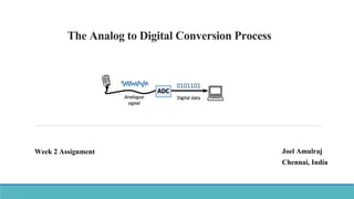 The Analog to Digital Conversion Process
Joel Amulraj
Chennai, India
Week 2 Assignment
 