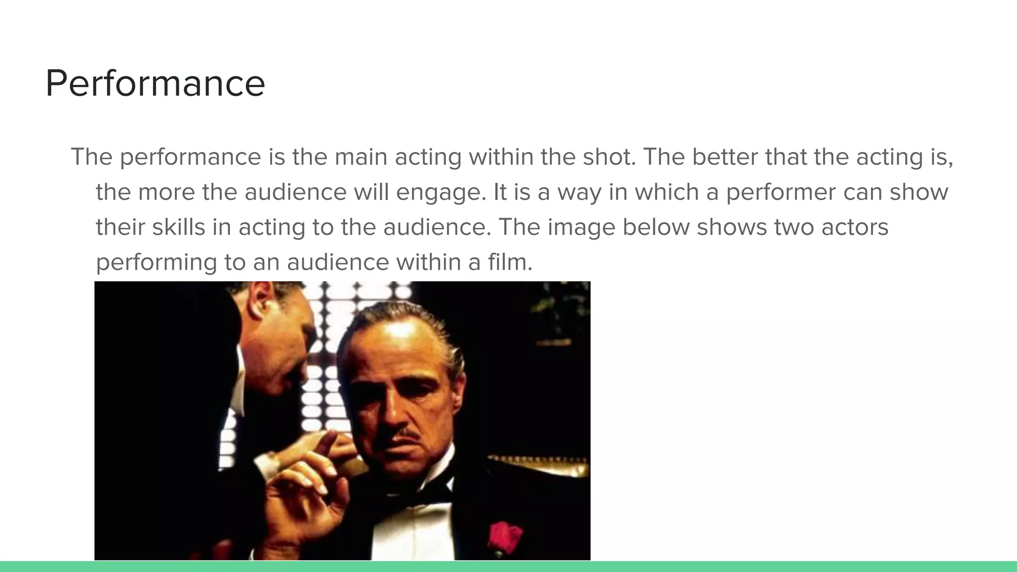 Performance
The performance is the main acting within the shot. The better that the acting is,
the more the audience will engage. It is a way in which a performer can show
their skills in acting to the audience. The image below shows two actors
performing to an audience within a film.
 