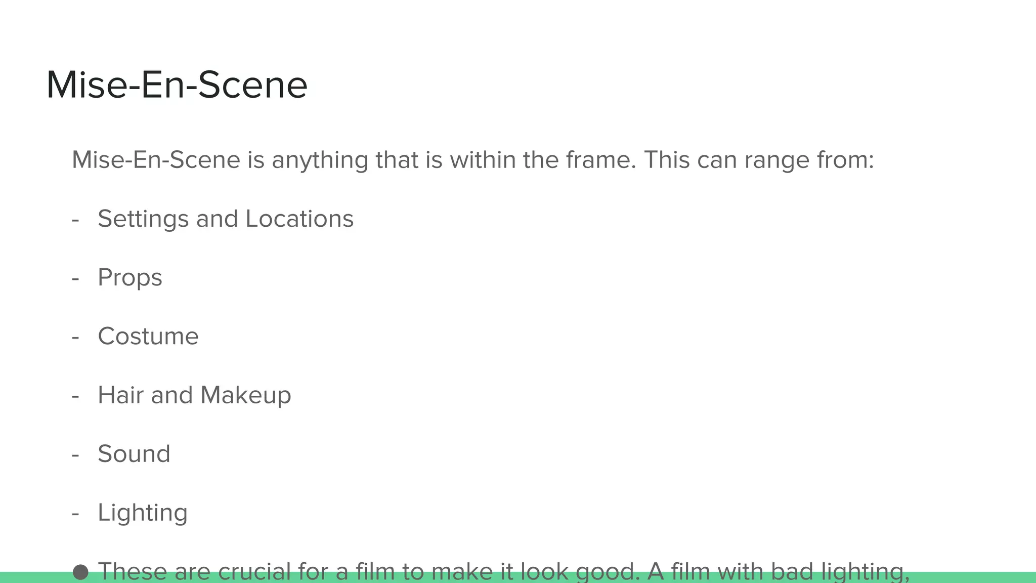 Mise-En-Scene
Mise-En-Scene is anything that is within the frame. This can range from:
- Settings and Locations
- Props
- Costume
- Hair and Makeup
- Sound
- Lighting
● These are crucial for a film to make it look good. A film with bad lighting,
 
