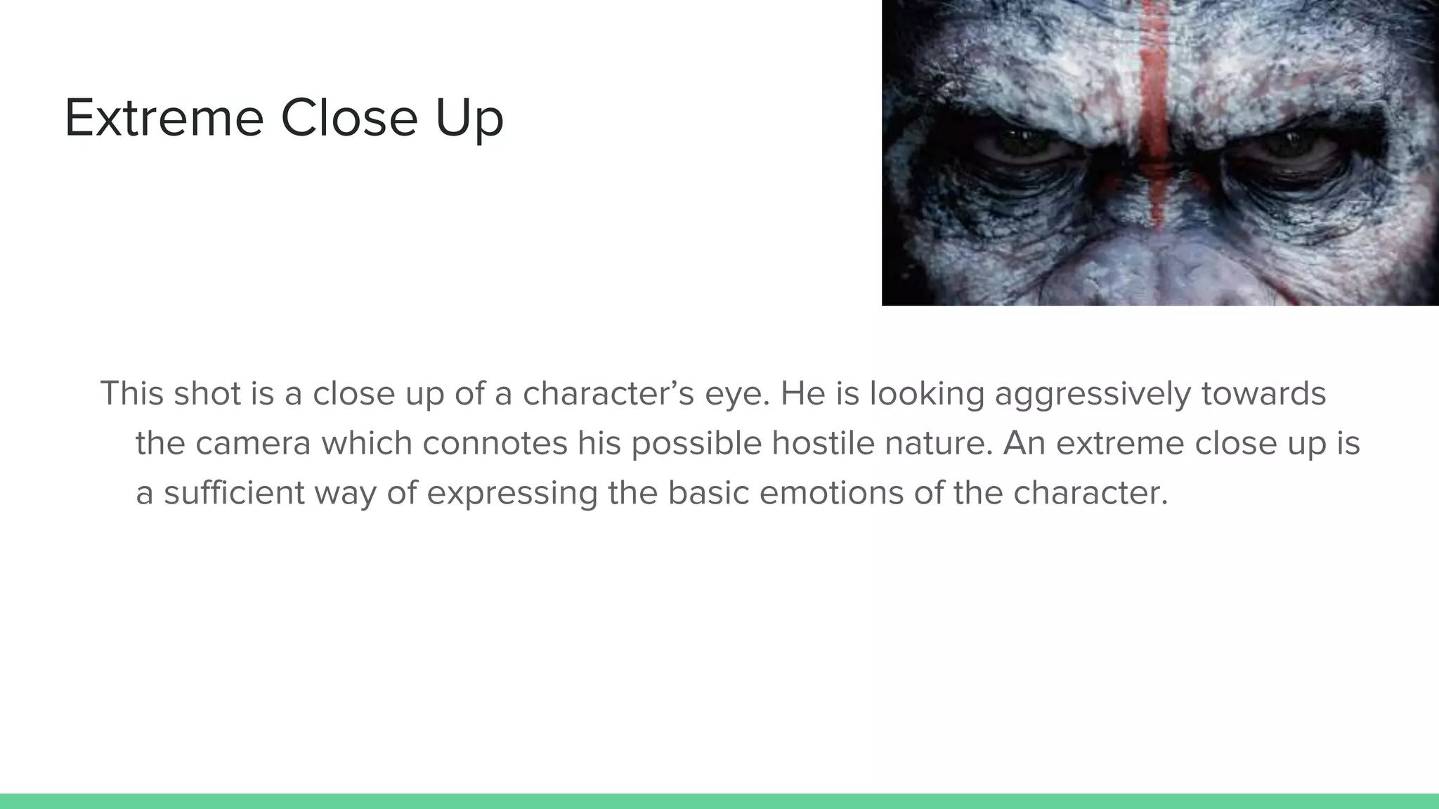 Extreme Close Up
This shot is a close up of a character’s eye. He is looking aggressively towards
the camera which connotes his possible hostile nature. An extreme close up is
a sufficient way of expressing the basic emotions of the character.
 