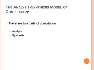 The Analysis-Synthesis Model of Compilation: There are two parts of compilation: Analysis Synthesis 