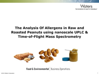 ©2015 Waters Corporation 1
The Analysis Of Allergens in Raw and
Roasted Peanuts using nanoscale UPLC &
Time-of-Flight Mass Spectrometry
 