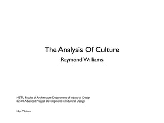 The Analysis Of Culture
                                   Raymond Williams




METU Faculty of Architecture Department of Industrial Design
ID501 Advanced Project Development in Industrial Design


Nur Yıldırım
 