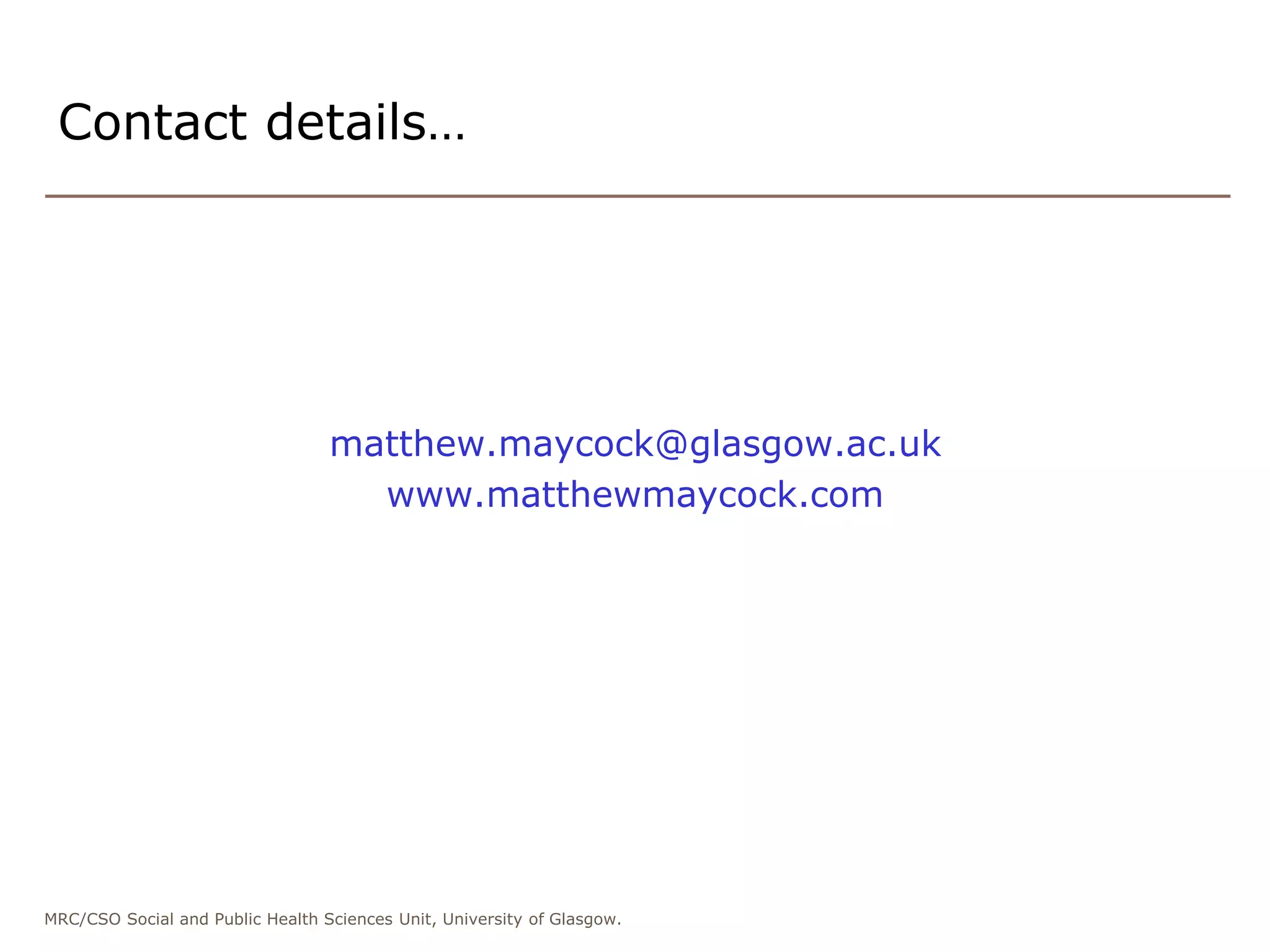 MRC/CSO Social and Public Health Sciences Unit, University of Glasgow.
matthew.maycock@glasgow.ac.uk
www.matthewmaycock.com
Contact details…
 