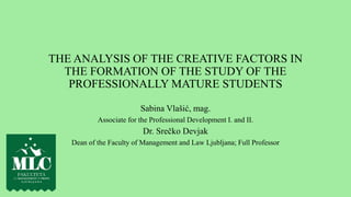 THE ANALYSIS OF THE CREATIVE FACTORS IN
THE FORMATION OF THE STUDY OF THE
PROFESSIONALLY MATURE STUDENTS
Sabina Vlašić, mag.
Associate for the Professional Development I. and II.
Dr. Srečko Devjak
Dean of the Faculty of Management and Law Ljubljana; Full Professor
 