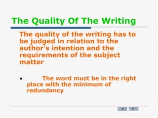 The Quality Of The Writing
The quality of the writing has to
be judged in relation to the
author’s intention and the
requirements of the subject
matter
• The word must be in the right
place with the minimum of
redundancy
 