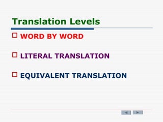 Translation Levels
 WORD BY WORD
 LITERAL TRANSLATION
 EQUIVALENT TRANSLATION
 