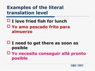 Examples of the literal
translation level
 I love fried fish for lunch
 Yo amo pescado frito para
almuerzo
 I need to get there as soon as
posible
 Yo necesito conseguir allá pronto
posible
 