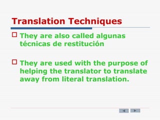 Translation Techniques
 They are also called algunas
técnicas de restitución
 They are used with the purpose of
helping the translator to translate
away from literal translation.
 