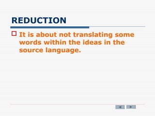 REDUCTION
 It is about not translating some
words within the ideas in the
source language.
 