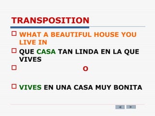 TRANSPOSITION
 WHAT A BEAUTIFUL HOUSE YOU
LIVE IN
 QUE CASA TAN LINDA EN LA QUE
VIVES
 O
 VIVES EN UNA CASA MUY BONITA
 