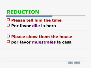 REDUCTION
 Please tell him the time
 Por favor dile la hora
 Please show them the house
 por favor muestrales la casa
 