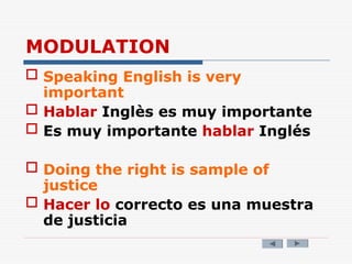 MODULATION
 Speaking English is very
important
 Hablar Inglès es muy importante
 Es muy importante hablar Inglés
 Doing the right is sample of
justice
 Hacer lo correcto es una muestra
de justicia
 