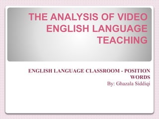 THE ANALYSIS OF VIDEO
ENGLISH LANGUAGE
TEACHING
ENGLISH LANGUAGE CLASSROOM - POSITION
WORDS
By: Ghazala Siddiqi
 