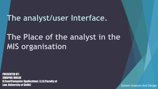 The analyst/user Interface.
The Place of the analyst in the
MIS organisation
System Analysis And Design
PRESENTED BY-
SWAPNIL WALDE
B.Com(Computer Application), LL.B.(Faculty of
Law, University of Delhi)
 