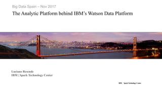 IBM SparkTechnology Center
Big Data Spain – Nov 2017
The Analytic Platform behind IBM’s Watson Data Platform
Luciano Resende
IBM | Spark Technology Center
 