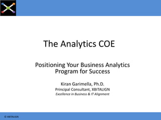 The Analytics COE
Positioning Your Business Analytics
Program for Success
Kiran Garimella, Ph.D.
Principal Consultant, XBITALIGN
Excellence in Business & IT Alignment
© XBITALIGN
 