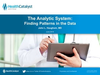 © 2014 Health Catalyst
www.healthcatalyst.com
Follow Us on Twitter #TimeforAnalytics
© 2014 Health Catalyst
www.healthcatalyst.comProprietary and ConfidentialFollow Us on Twitter #TimeforAnalytics
John L. Haughom, MD
June 2014
The Analytic System:
Finding Patterns in the Data
 