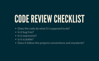CODE REVIEW CHECKLISTCODE REVIEW CHECKLIST
Does the code do what it’s supposed to do?
Is it bug free?
Is it expressive?
Is it scalable?
Does it follow the projects conventions and standards?
 