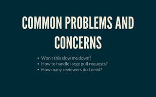 COMMON PROBLEMS ANDCOMMON PROBLEMS AND
CONCERNSCONCERNS
Won’t this slow me down?
How to handle large pull requests?
How many reviewers do I need?
 