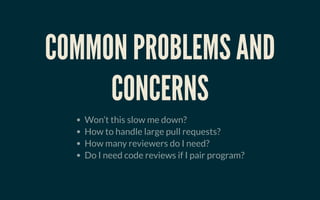 COMMON PROBLEMS ANDCOMMON PROBLEMS AND
CONCERNSCONCERNS
Won’t this slow me down?
How to handle large pull requests?
How many reviewers do I need?
Do I need code reviews if I pair program?
 