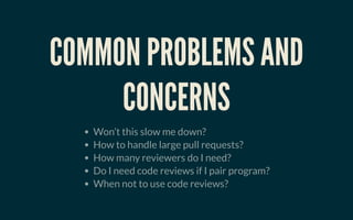 COMMON PROBLEMS ANDCOMMON PROBLEMS AND
CONCERNSCONCERNS
Won’t this slow me down?
How to handle large pull requests?
How many reviewers do I need?
Do I need code reviews if I pair program?
When not to use code reviews?
 