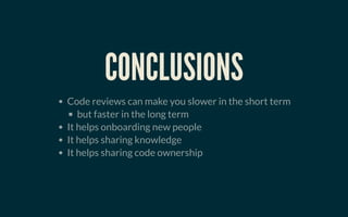 CONCLUSIONSCONCLUSIONS
Code reviews can make you slower in the short term
but faster in the long term
It helps onboarding new people
It helps sharing knowledge
It helps sharing code ownership
 