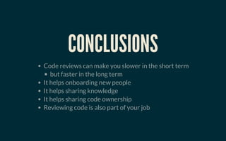 CONCLUSIONSCONCLUSIONS
Code reviews can make you slower in the short term
but faster in the long term
It helps onboarding new people
It helps sharing knowledge
It helps sharing code ownership
Reviewing code is also part of your job
 