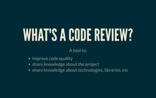 WHAT'S A CODE REVIEW?WHAT'S A CODE REVIEW?
A tool to:
improve code quality
share knowledge about the project
share knowledge about technologies, libraries, etc
 