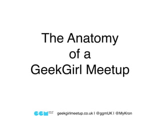 The Anatomy
     of a
GeekGirl Meetup


    geekgirlmeetup.co.uk | @ggmUK | @MyKron
 