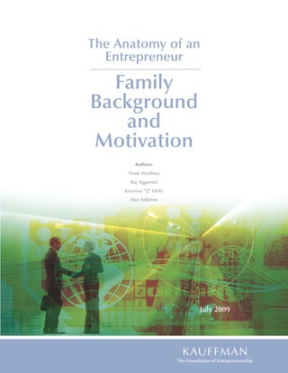 The Anatomy of an
      Entrepreneur

       Family
     Background
        and
     Motivation
                          Authors:
                       Vivek Wadhwa
                        Raj Aggarwal
                     Krisztina “Z” Holly
                        Alex Salkever




                                                         July 2009




Electronic copy available at: http://ssrn.com/abstract=1431263
 