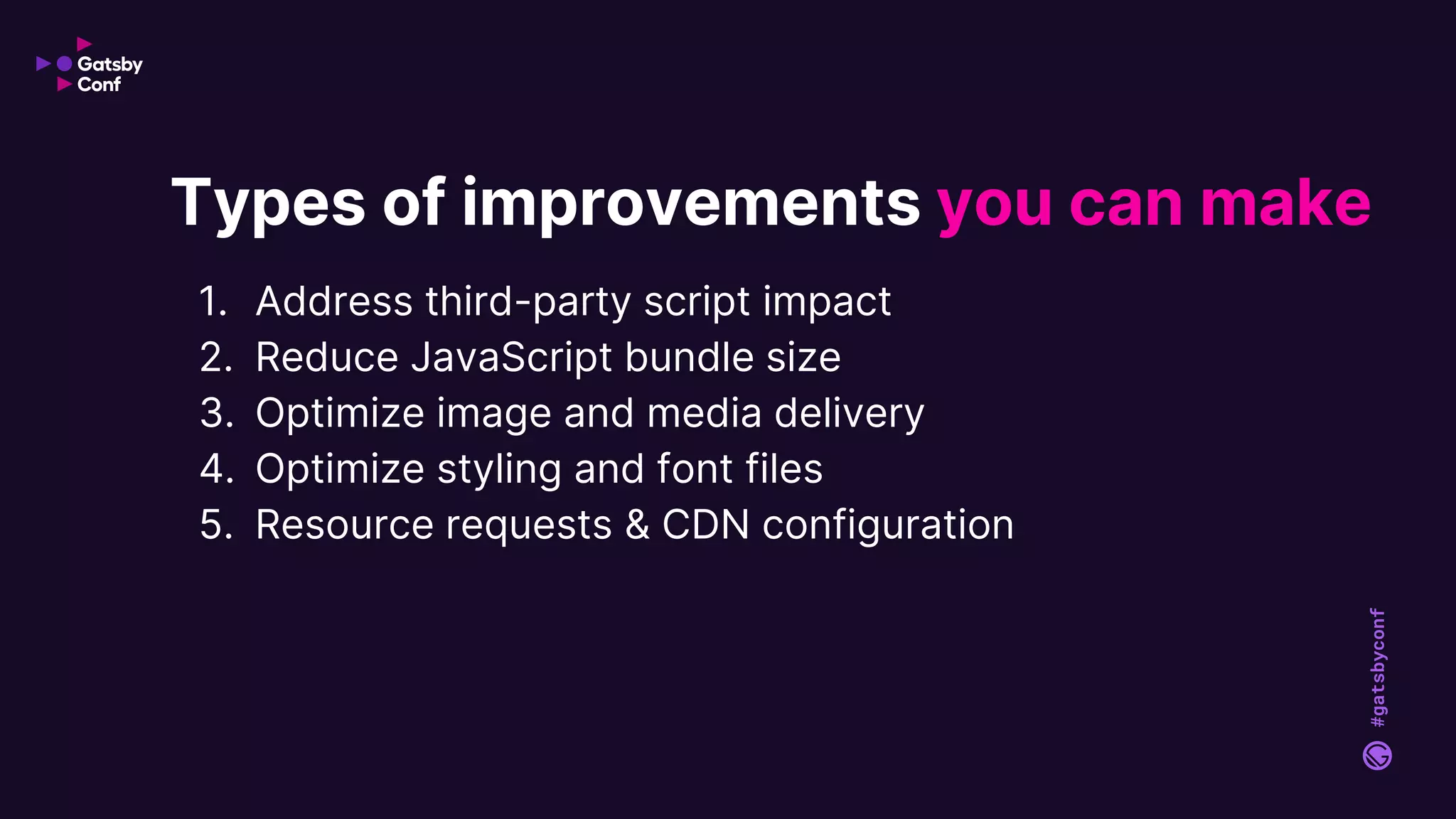 #gatsbyconf
1. Address third-party script impact
2. Reduce JavaScript bundle size
3. Optimize image and media delivery
4. Optimize styling and font files
5. Resource requests & CDN configuration
Types of improvements you can make
 