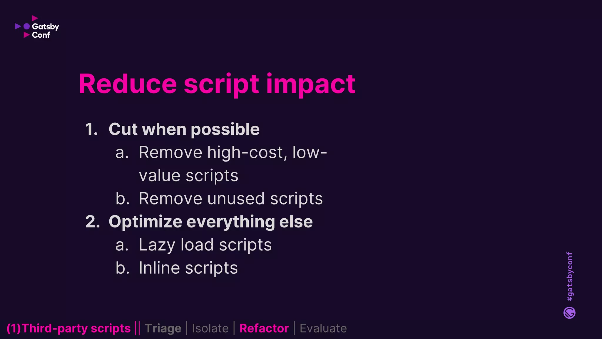 #gatsbyconf
1. Cut when possible
a. Remove high-cost, low-
value scripts
b. Remove unused scripts
2. Optimize everything else
a. Lazy load scripts
b. Inline scripts
Reduce script impact
(1)Third-party scripts || Triage | Isolate | Refactor | Evaluate
 