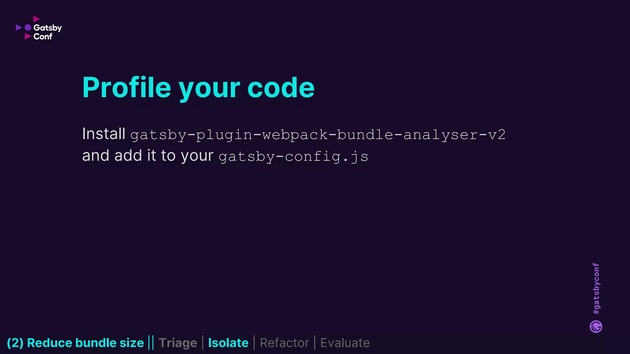 #gatsbyconf
Install gatsby-plugin-webpack-bundle-analyser-v2
and add it to your gatsby-config.js
Profile your code
(2) Reduce bundle size || Triage | Isolate | Refactor | Evaluate
 
