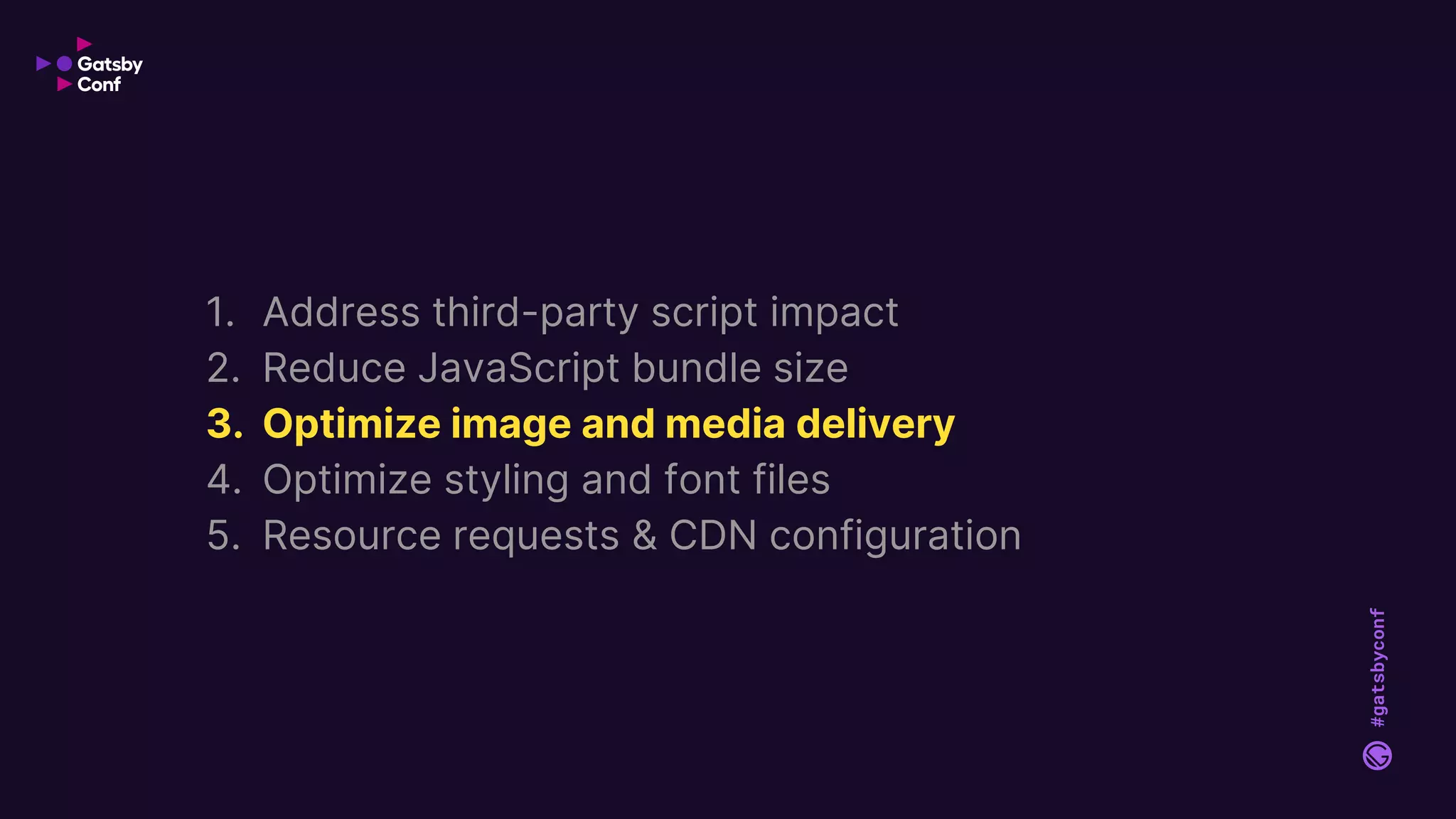 #gatsbyconf
1. Address third-party script impact
2. Reduce JavaScript bundle size
3. Optimize image and media delivery
4. Optimize styling and font files
5. Resource requests & CDN configuration
 