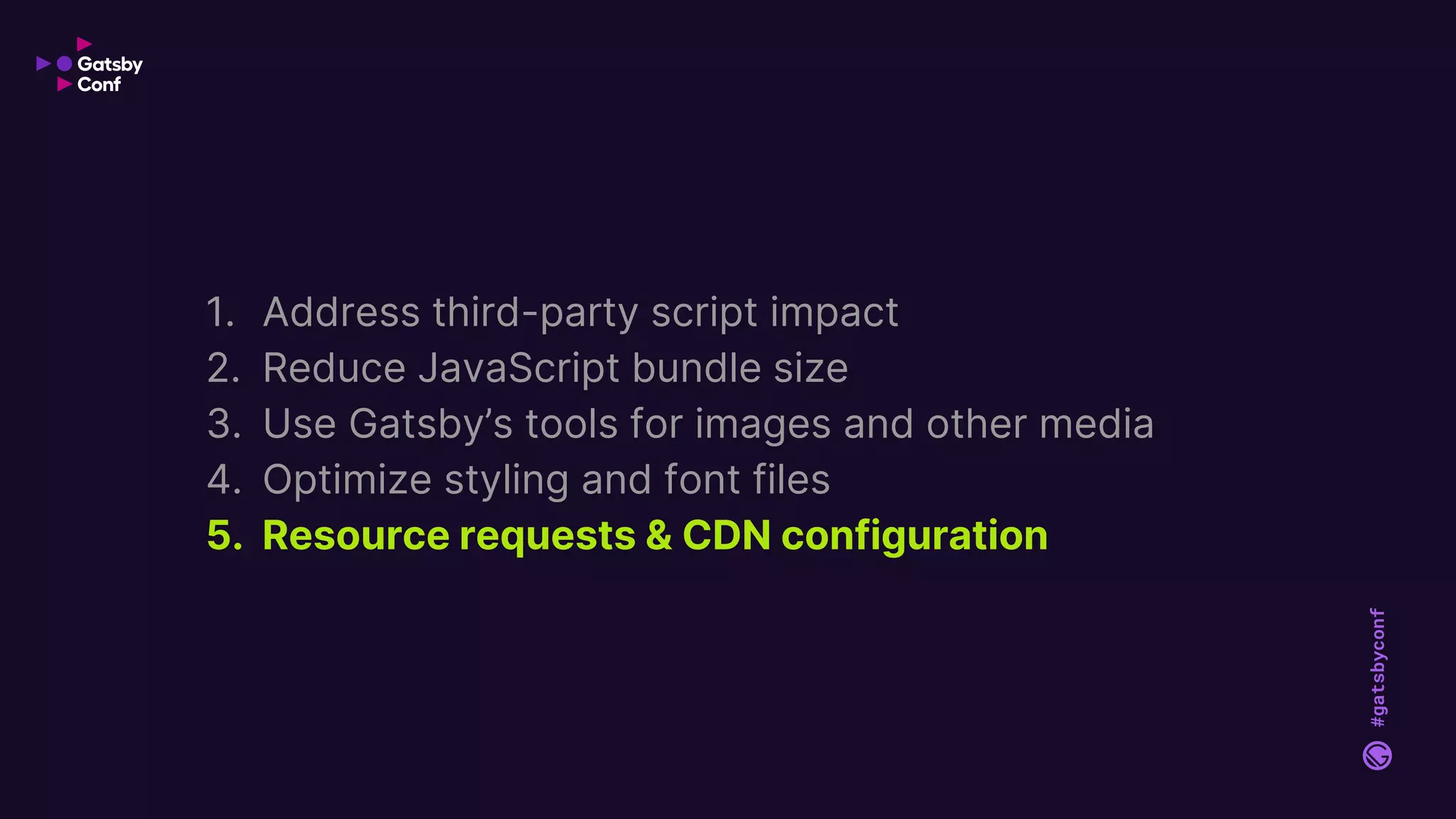 #gatsbyconf
1. Address third-party script impact
2. Reduce JavaScript bundle size
3. Use Gatsby’s tools for images and other media
4. Optimize styling and font files
5. Resource requests & CDN configuration
 